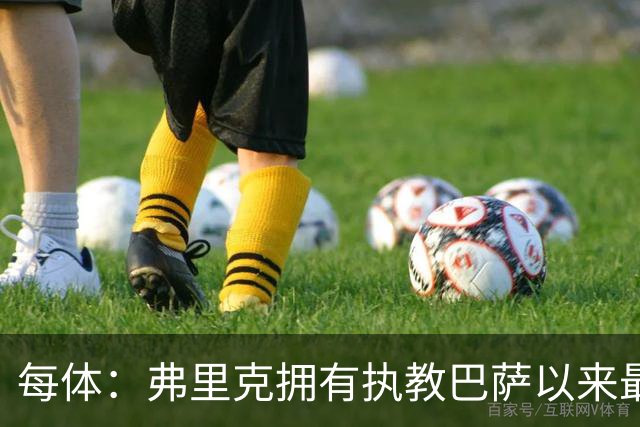 每体：弗里克拥有执教巴萨以来最好的阵容，球队现在轮换不断